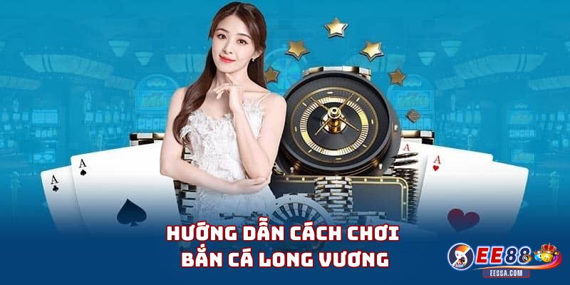 Bắn cá Long Vương – Trò chơi bắn cá đỉnh cao tại EE88 2 Hướng dẫn cách chơi Bắn cá Long Vương cho người mới