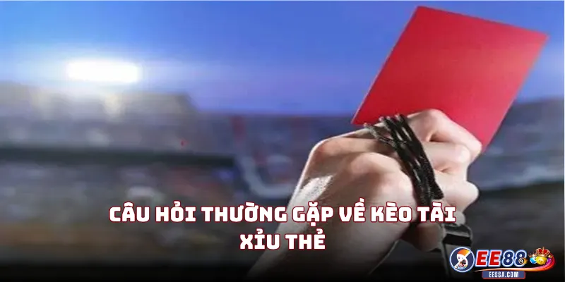 Câu Hỏi Thường Gặp Về Kèo Tài Xỉu Thẻ