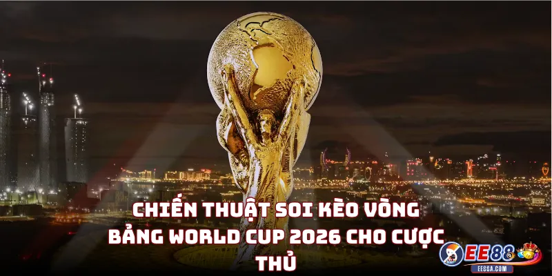 Soi Kèo World Cup 2026: Nhận Định Cục Diện 12 Bảng Đấu & Tỷ Lệ Kèo Mới Nhất 3 Chiến Thuật Soi Kèo Vòng Bảng World Cup 2026 Cho Cược Thủ