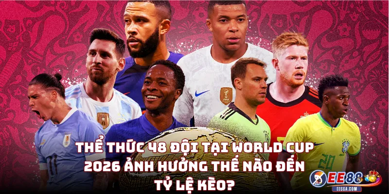 Soi Kèo World Cup 2026: Nhận Định Cục Diện 12 Bảng Đấu & Tỷ Lệ Kèo Mới Nhất 1 Thể Thức 48 Đội Tại World Cup 2026 Ảnh Hưởng Thế Nào Đến Tỷ Lệ Kèo?